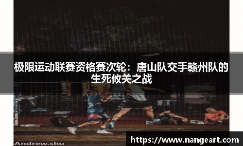 极限运动联赛资格赛次轮：唐山队交手赣州队的生死攸关之战