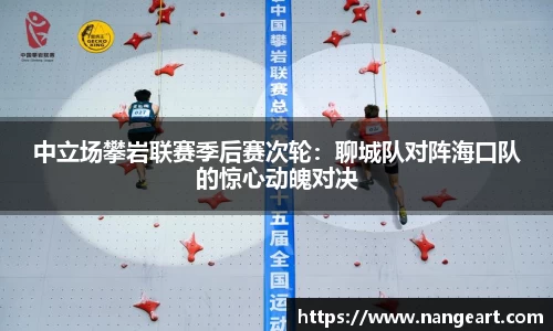 中立场攀岩联赛季后赛次轮：聊城队对阵海口队的惊心动魄对决