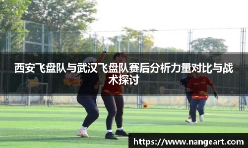 西安飞盘队与武汉飞盘队赛后分析力量对比与战术探讨