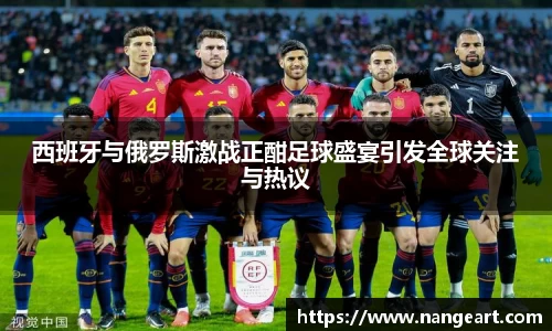 西班牙与俄罗斯激战正酣足球盛宴引发全球关注与热议