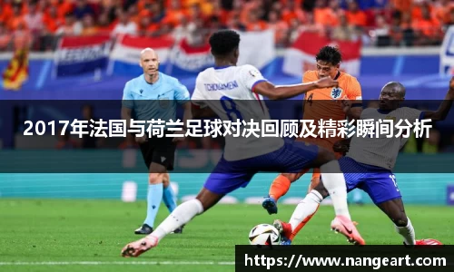 2017年法国与荷兰足球对决回顾及精彩瞬间分析